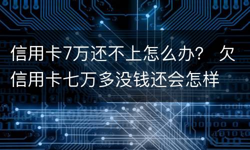 信用卡7万还不上怎么办？ 欠信用卡七万多没钱还会怎样