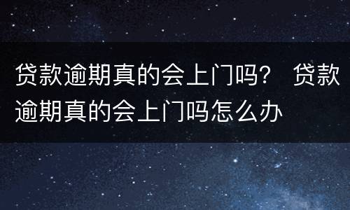 贷款逾期真的会上门吗？ 贷款逾期真的会上门吗怎么办