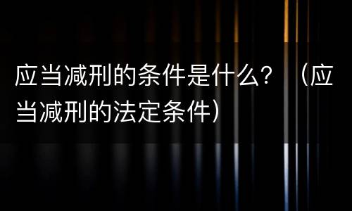 应当减刑的条件是什么？（应当减刑的法定条件）