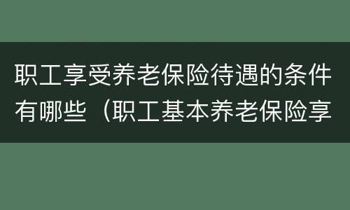职工享受养老保险待遇的条件有哪些（职工基本养老保险享受条件和待遇）