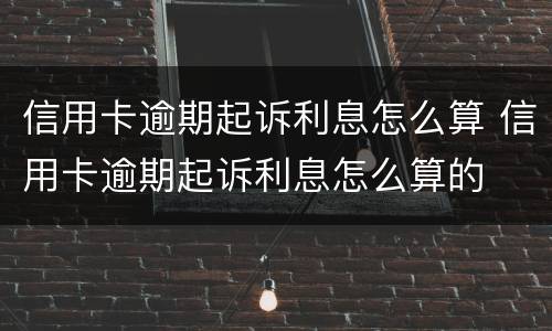 信用卡逾期起诉利息怎么算 信用卡逾期起诉利息怎么算的