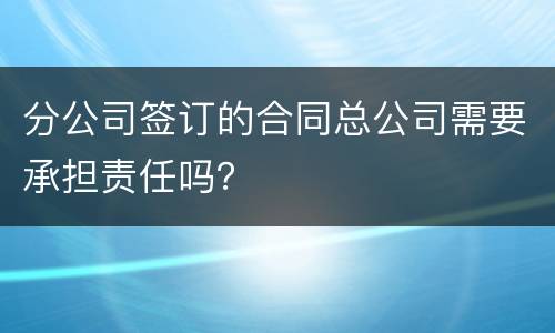分公司签订的合同总公司需要承担责任吗？