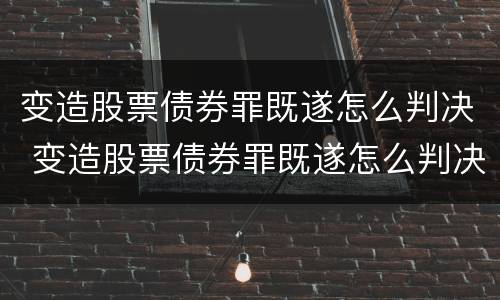 变造股票债券罪既遂怎么判决 变造股票债券罪既遂怎么判决的