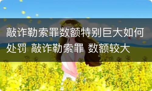 敲诈勒索罪数额特别巨大如何处罚 敲诈勒索罪 数额较大