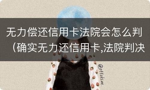 无力偿还信用卡法院会怎么判（确实无力还信用卡,法院判决后会怎样）