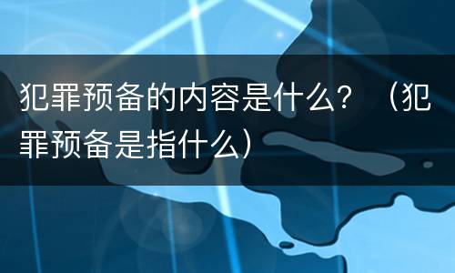 犯罪预备的内容是什么？（犯罪预备是指什么）