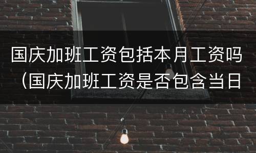 国庆加班工资包括本月工资吗（国庆加班工资是否包含当日工资）