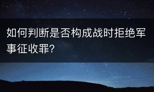 如何判断是否构成战时拒绝军事征收罪？