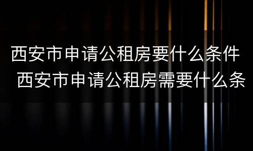 西安市申请公租房要什么条件 西安市申请公租房需要什么条件和资料