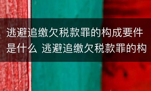 逃避追缴欠税款罪的构成要件是什么 逃避追缴欠税款罪的构成要件是什么意思