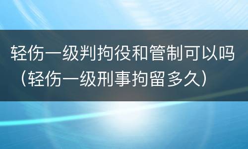 轻伤一级判拘役和管制可以吗(轻伤一级刑事拘留多久)