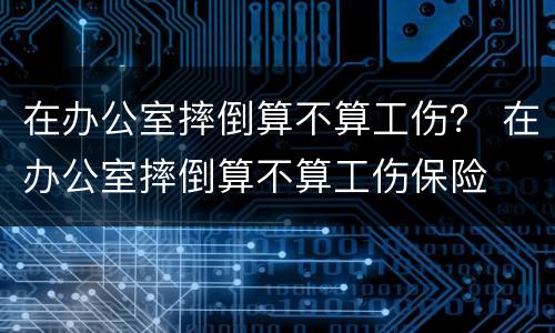 在办公室摔倒算不算工伤？ 在办公室摔倒算不算工伤保险