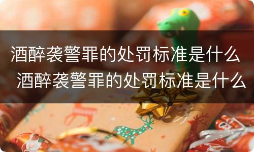酒醉袭警罪的处罚标准是什么 酒醉袭警罪的处罚标准是什么意思