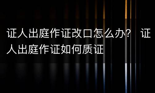 证人出庭作证改口怎么办？ 证人出庭作证如何质证