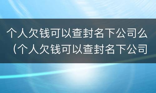 个人欠钱可以查封名下公司么（个人欠钱可以查封名下公司么吗）