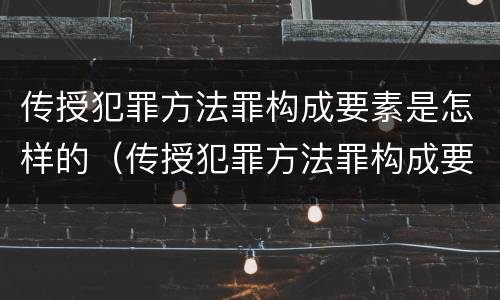 传授犯罪方法罪构成要素是怎样的(传授犯罪方法罪构成要素是怎样的)