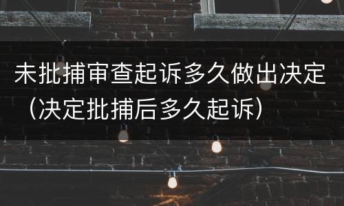 未批捕审查起诉多久做出决定（决定批捕后多久起诉）