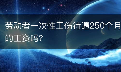 劳动者一次性工伤待遇250个月的工资吗？