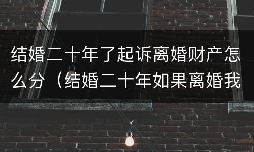 结婚二十年了起诉离婚财产怎么分（结婚二十年如果离婚我有什么权益）