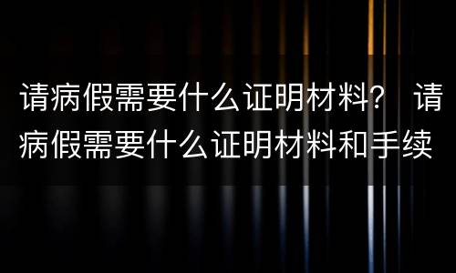 请病假需要什么证明材料？ 请病假需要什么证明材料和手续