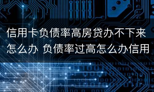 信用卡负债率高房贷办不下来怎么办 负债率过高怎么办信用卡