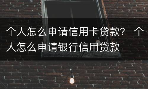 个人怎么申请信用卡贷款？ 个人怎么申请银行信用贷款
