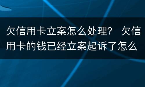 欠信用卡立案怎么处理？ 欠信用卡的钱已经立案起诉了怎么办