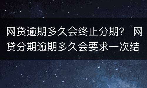 网贷逾期多久会终止分期？ 网贷分期逾期多久会要求一次结清