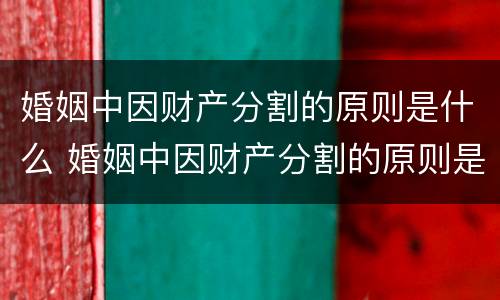 婚姻中因财产分割的原则是什么 婚姻中因财产分割的原则是什么意思