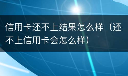信用卡还不上结果怎么样（还不上信用卡会怎么样）