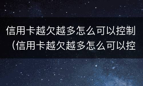 信用卡越欠越多怎么可以控制（信用卡越欠越多怎么可以控制使用）