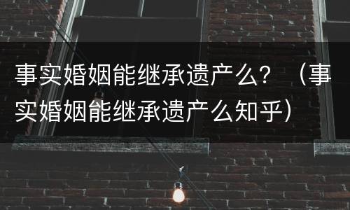 事实婚姻能继承遗产么？（事实婚姻能继承遗产么知乎）