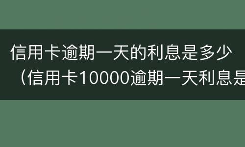 信用卡逾期一天的利息是多少（信用卡10000逾期一天利息是多少）