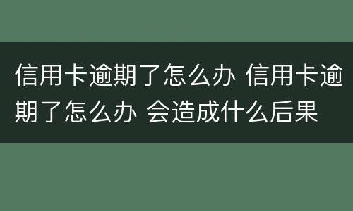 信用卡逾期了怎么办 信用卡逾期了怎么办 会造成什么后果