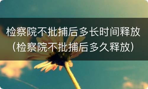 检察院不批捕后多长时间释放（检察院不批捕后多久释放）