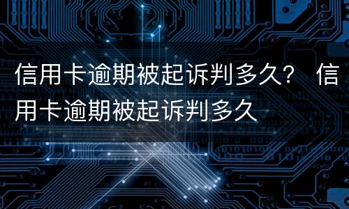 信用卡逾期被起诉判多久？ 信用卡逾期被起诉判多久