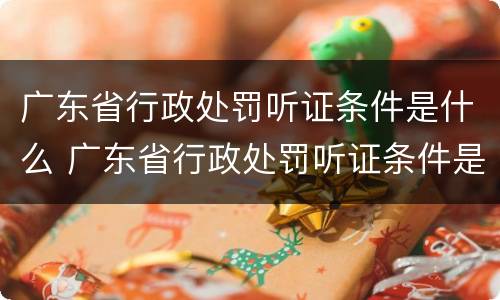 广东省行政处罚听证条件是什么 广东省行政处罚听证条件是什么规定