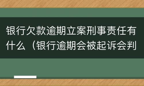 银行欠款逾期立案刑事责任有什么（银行逾期会被起诉会判刑吗）