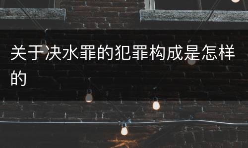 关于决水罪的犯罪构成是怎样的