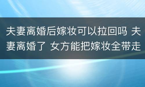 夫妻离婚后嫁妆可以拉回吗 夫妻离婚了 女方能把嫁妆全带走吗?
