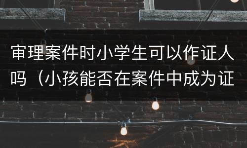 审理案件时小学生可以作证人吗（小孩能否在案件中成为证人）