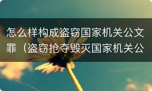 怎么样构成盗窃国家机关公文罪（盗窃抢夺毁灭国家机关公文罪的法律规定）