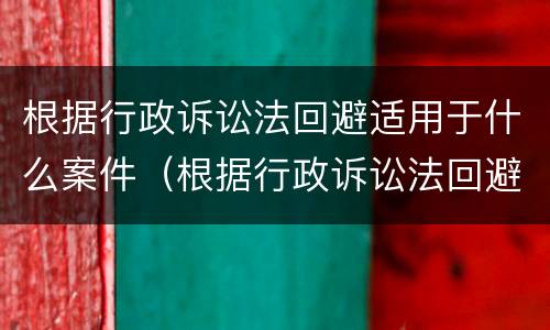根据行政诉讼法回避适用于什么案件（根据行政诉讼法回避适用于什么案件）