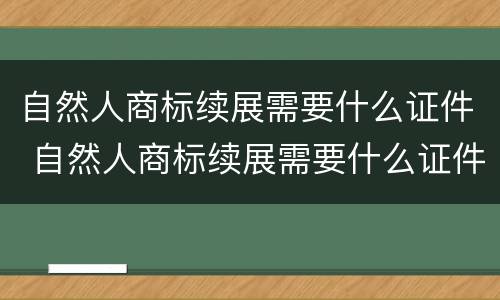 自然人商标续展需要什么证件 自然人商标续展需要什么证件和手续