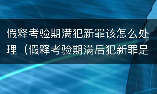 假释考验期满犯新罪该怎么处理（假释考验期满后犯新罪是否构成累犯）
