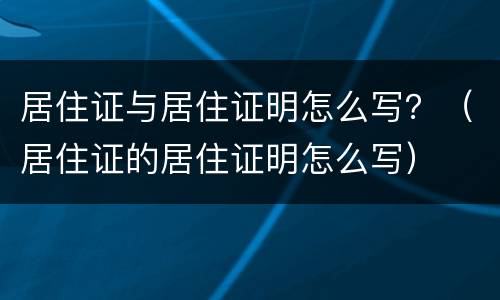 居住证与居住证明怎么写？（居住证的居住证明怎么写）