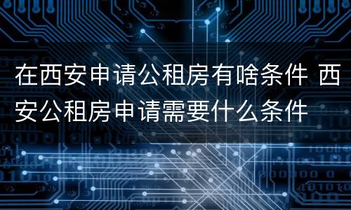 在西安申请公租房有啥条件 西安公租房申请需要什么条件