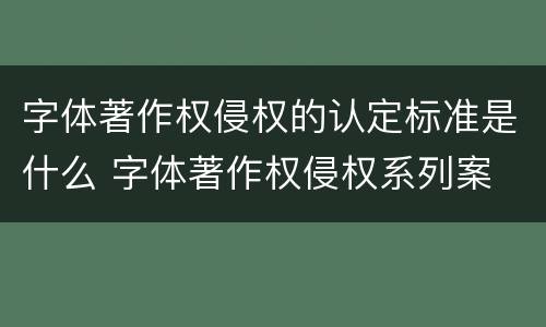 字体著作权侵权的认定标准是什么 字体著作权侵权系列案