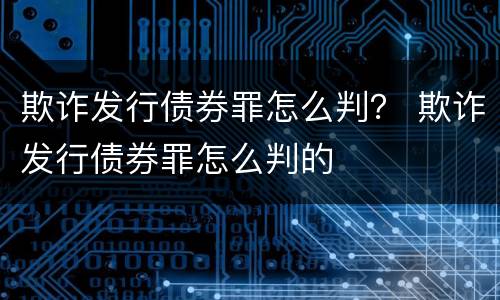 欺诈发行债券罪怎么判？ 欺诈发行债券罪怎么判的