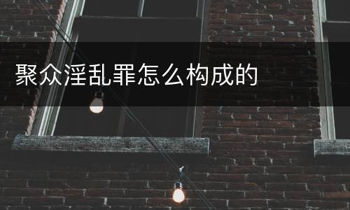 聚众淫乱罪怎么构成的 聚众淫乱罪怎么构成的